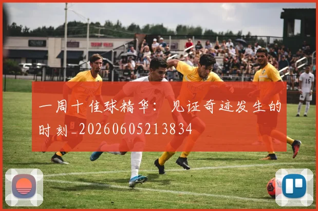 一周十佳球精华：见证奇迹发生的时刻_20260605213834