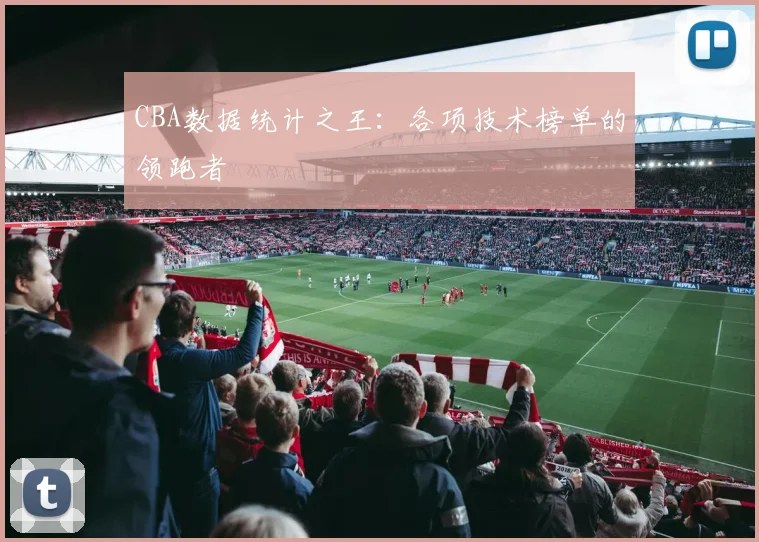CBA数据统计之王：各项技术榜单的领跑者
