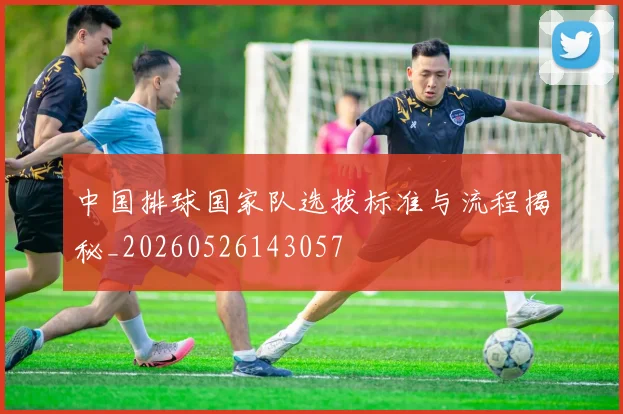 中国排球国家队选拔标准与流程揭秘_20260526143057