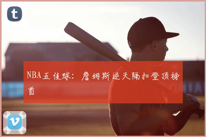 NBA五佳球:詹姆斯逆天隔扣登顶榜首