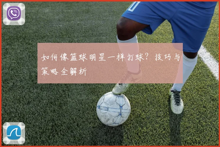 如何像篮球明星一样打球?技巧与策略全解析
