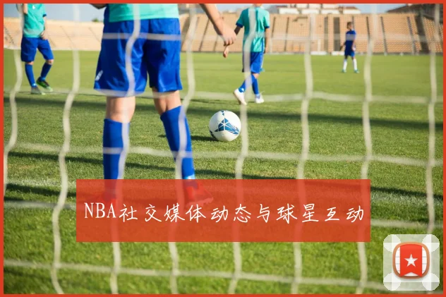 NBA社交媒体动态与球星互动