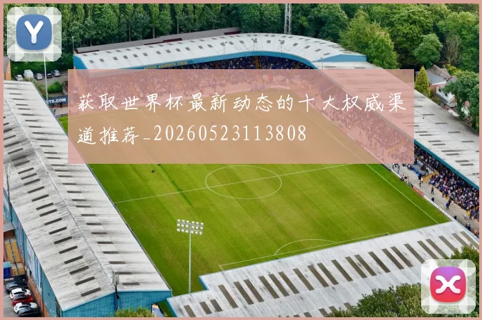 获取世界杯最新动态的十大权威渠道推荐_20260523113808