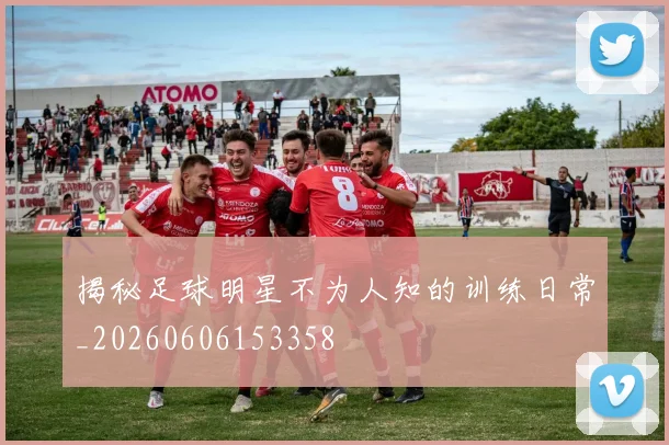 揭秘足球明星不为人知的训练日常_20260606153358