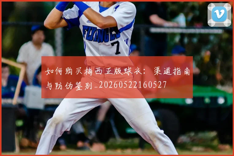 如何购买梅西正版球衣：渠道指南与防伪鉴别_20260522160527