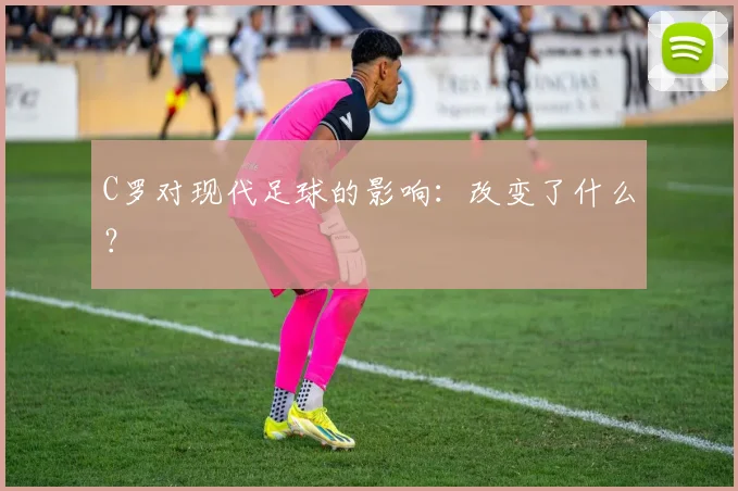C罗对现代足球的影响:改变了什么?