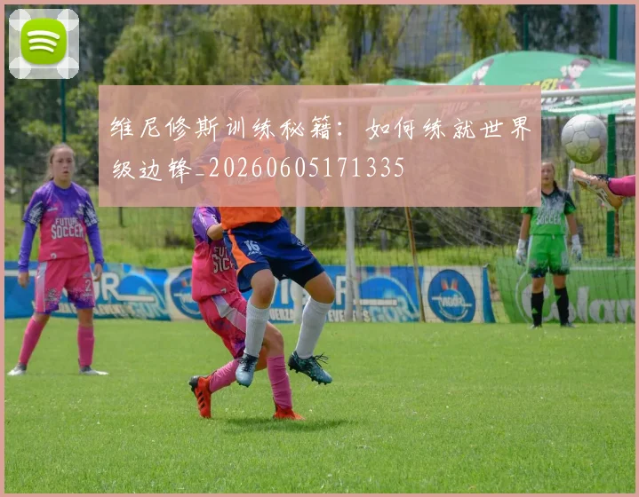 维尼修斯训练秘籍:如何练就世界级边锋_20260605171335