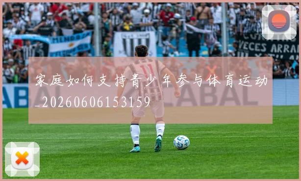 家庭如何支持青少年参与体育运动_20260606153159