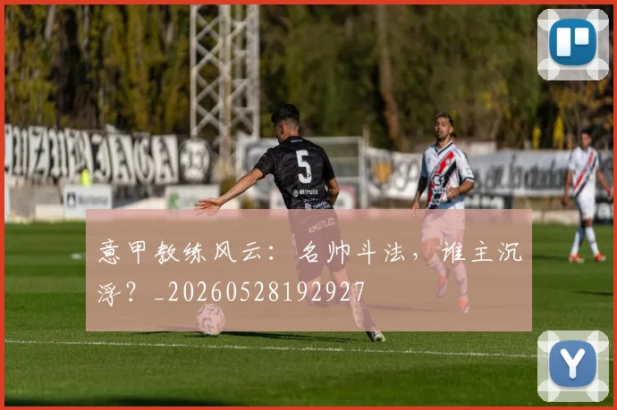 意甲教练风云：名帅斗法，谁主沉浮？_20260528192927