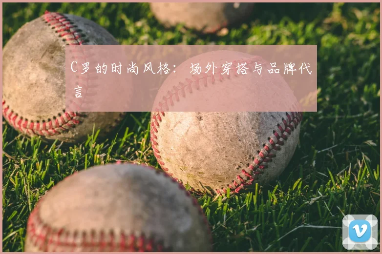 C罗的时尚风格：场外穿搭与品牌代言