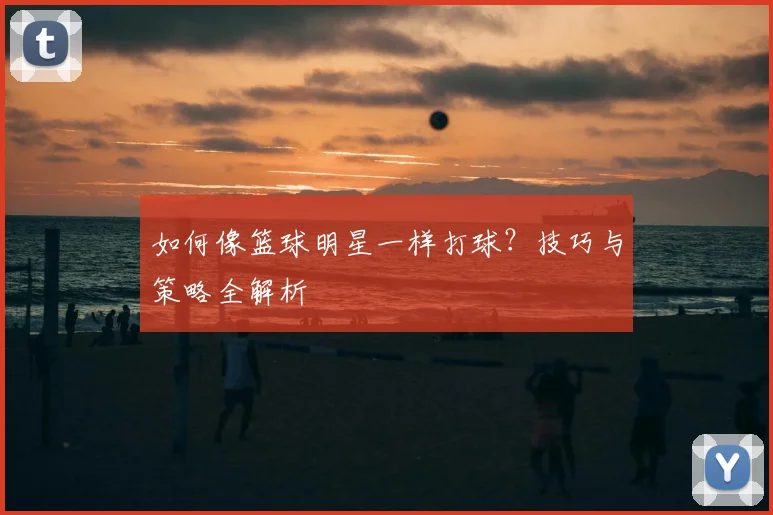 如何像篮球明星一样打球?技巧与策略全解析