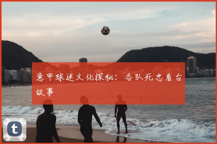 意甲球迷文化探秘:各队死忠看台故事
