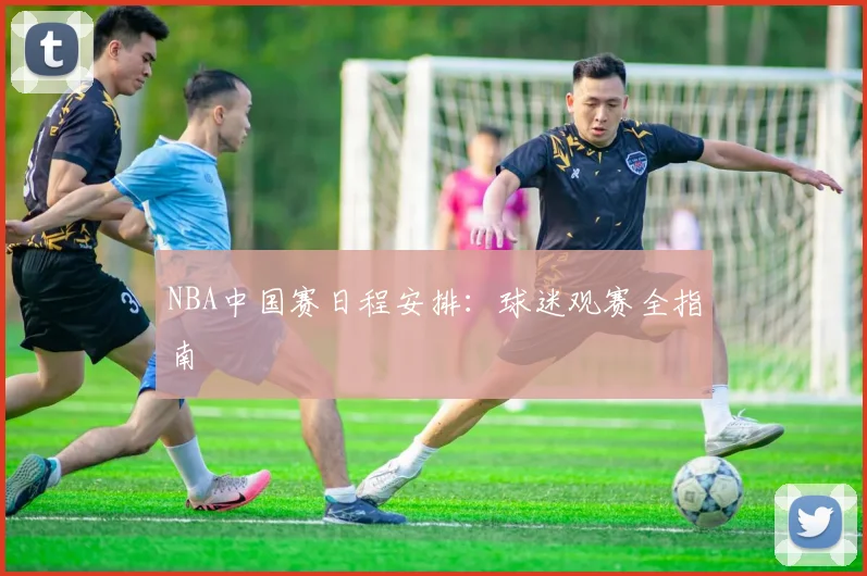 NBA中国赛日程安排:球迷观赛全指南