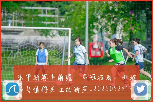 法甲新赛季前瞻:争冠格局、升班马与值得关注的新星_20260528193439