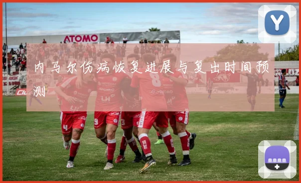 内马尔伤病恢复进展与复出时间预测