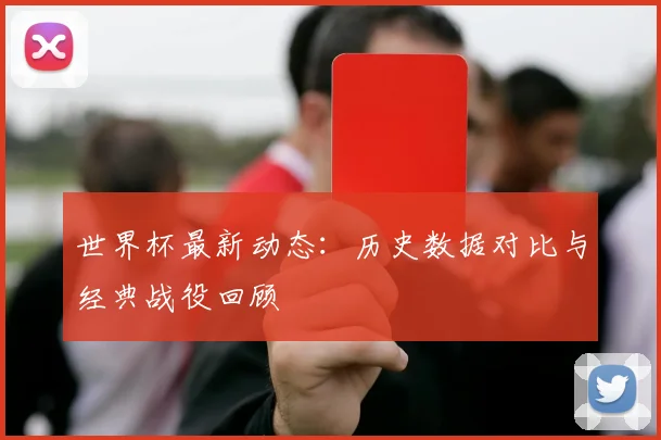 世界杯最新动态：历史数据对比与经典战役回顾