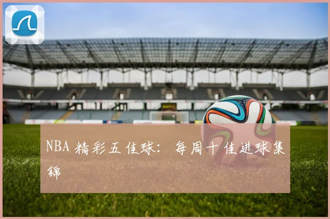 NBA 精彩五佳球：每周十佳进球集锦