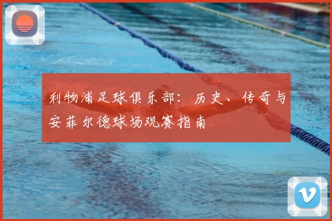 利物浦足球俱乐部：历史、传奇与安菲尔德球场观赛指南