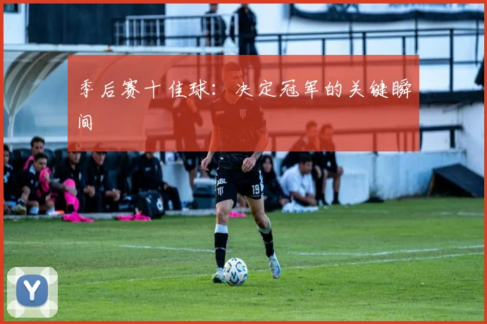 季后赛十佳球:决定冠军的关键瞬间