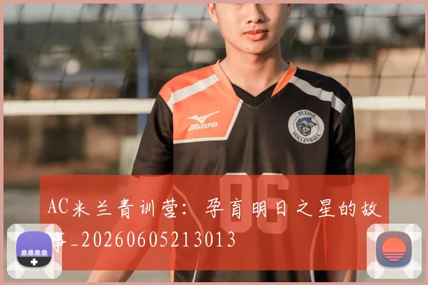 AC米兰青训营:孕育明日之星的故事_20260605213013